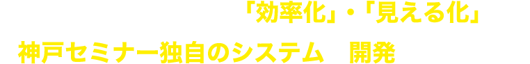 サポートプログラムを「効率化」・「見える化」する<br>神戸セミナー独自のシステムを開発しました！