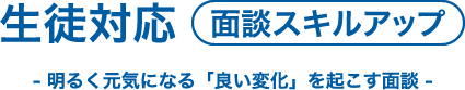 生徒対応【面談スキルアップ】- 明るく元気になる「良い変化」を起こす面談 -